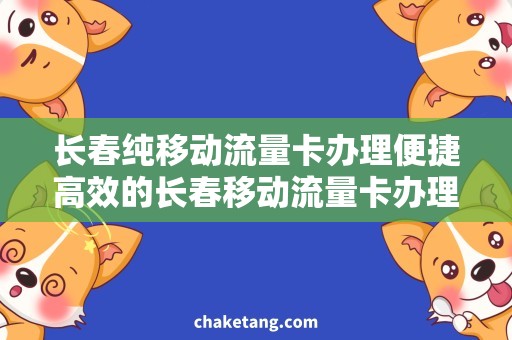 长春纯移动流量卡办理便捷高效的长春移动流量卡办理服务，让您畅享高速上网！