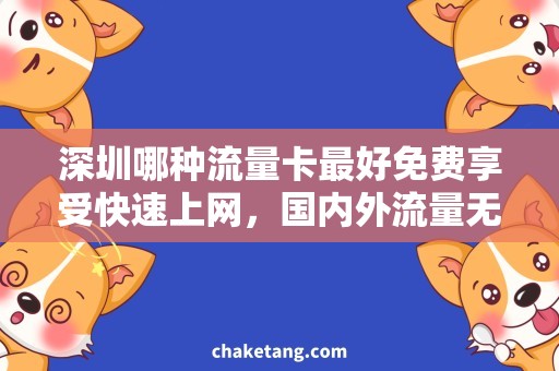 深圳哪种流量卡最好免费享受快速上网，国内外流量无忧的选择是什么？