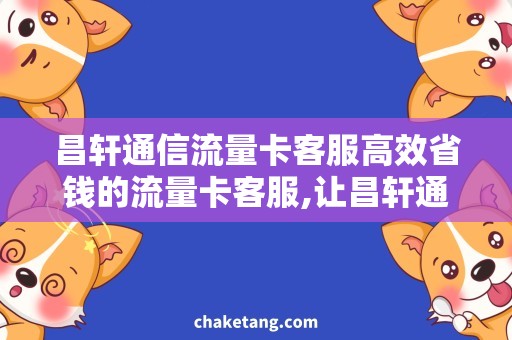 昌轩通信流量卡客服高效省钱的流量卡客服,让昌轩通信畅享网络之旅