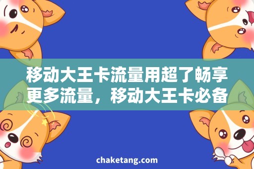 移动大王卡流量用超了畅享更多流量，移动大王卡必备