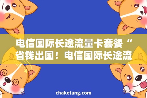 电信国际长途流量卡套餐“省钱出国！电信国际长途流量卡套餐助您轻松畅游海外”