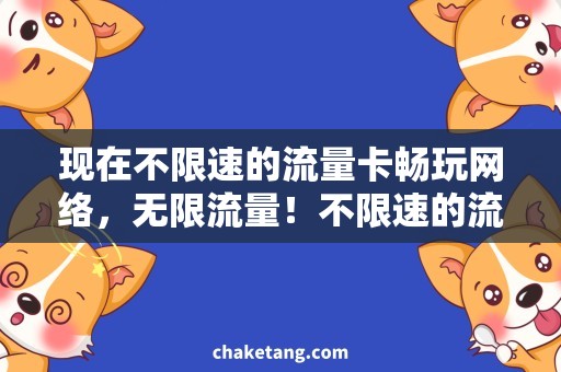 现在不限速的流量卡畅玩网络，无限流量！不限速的流量卡推荐