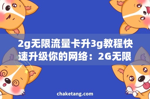 2g无限流量卡升3g教程快速升级你的网络：2G无限流量卡升级至3G教程如何操作