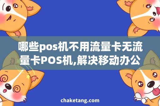 哪些pos机不用流量卡无流量卡POS机,解决移动办公的痛点