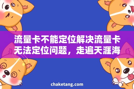 流量卡不能定位解决流量卡无法定位问题，走遍天涯海角都不怕！