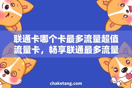联通卡哪个卡最多流量超值流量卡，畅享联通最多流量的优质选择！