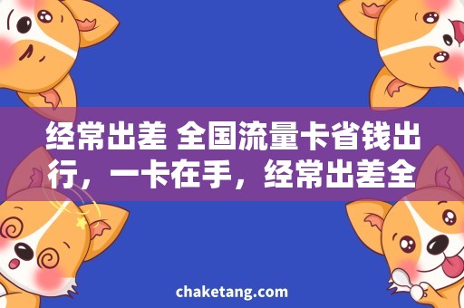 经常出差 全国流量卡省钱出行，一卡在手，经常出差全国畅游！