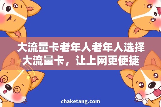 大流量卡老年人老年人选择大流量卡，让上网更便捷