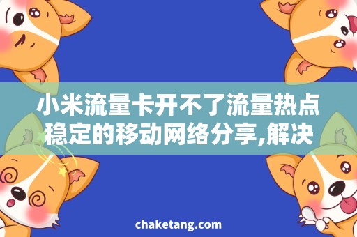 小米流量卡开不了流量热点稳定的移动网络分享,解决小米流量卡开不了流量热点问题