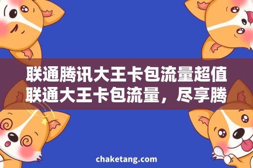 联通腾讯大王卡包流量超值联通大王卡包流量，尽享腾讯畅游乐趣