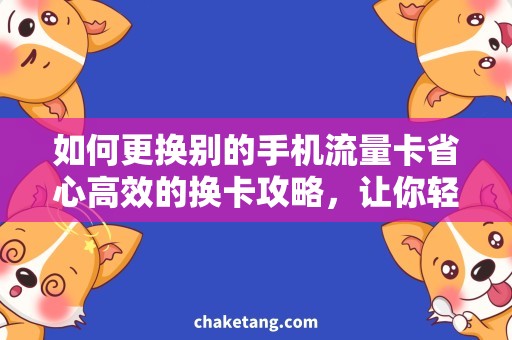 如何更换别的手机流量卡省心高效的换卡攻略，让你轻松更换手机流量卡！