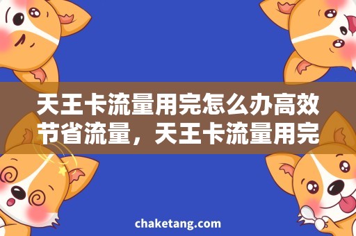 天王卡流量用完怎么办高效节省流量，天王卡流量用完后的应对措施