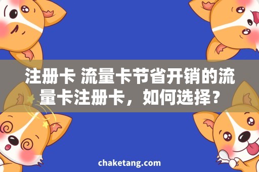 注册卡 流量卡节省开销的流量卡注册卡，如何选择？