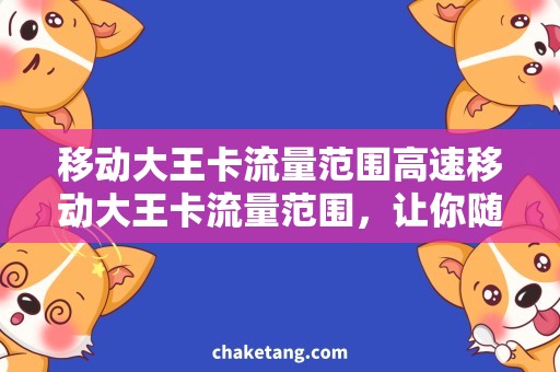 移动大王卡流量范围高速移动大王卡流量范围，让你随处畅游网络世界