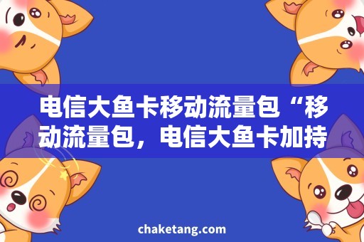 电信大鱼卡移动流量包“移动流量包，电信大鱼卡加持，让你爱上网！”