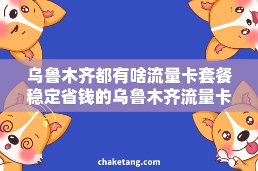 乌鲁木齐都有啥流量卡套餐稳定省钱的乌鲁木齐流量卡套餐，享受无限上网畅快体验