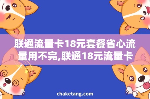 联通流量卡18元套餐省心流量用不完,联通18元流量卡套餐详解！