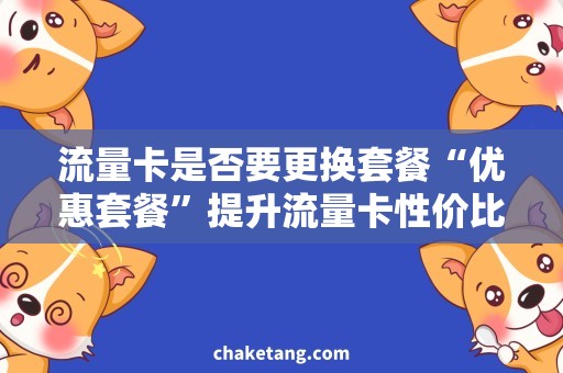流量卡是否要更换套餐“优惠套餐”提升流量卡性价比，轻松解决是否更换套餐的问题！