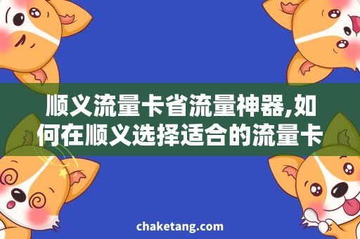 顺义流量卡省流量神器,如何在顺义选择适合的流量卡