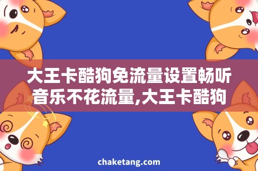 大王卡酷狗免流量设置畅听音乐不花流量,大王卡酷狗免流量设置详解