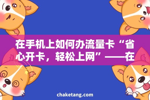 在手机上如何办流量卡“省心开卡，轻松上网”——在手机上如何办理流量卡