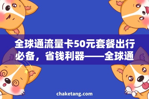 全球通流量卡50元套餐出行必备，省钱利器——全球通流量卡50元套餐详解