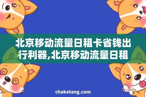 北京移动流量日租卡省钱出行利器,北京移动流量日租卡详细说明