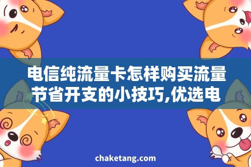 电信纯流量卡怎样购买流量节省开支的小技巧,优选电信纯流量卡续费攻略