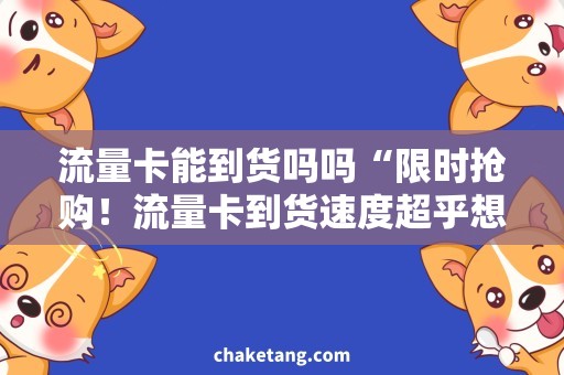 流量卡能到货吗吗“限时抢购！流量卡到货速度超乎想象，快来选购！”