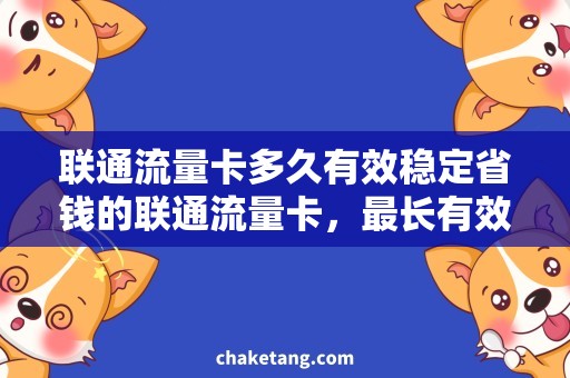 联通流量卡多久有效稳定省钱的联通流量卡，最长有效期12个月
