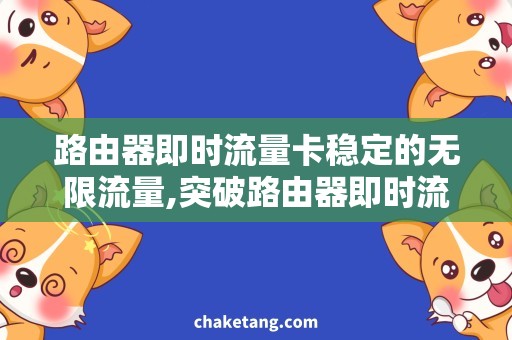 路由器即时流量卡稳定的无限流量,突破路由器即时流量卡限制