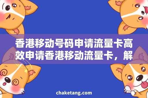 香港移动号码申请流量卡高效申请香港移动流量卡，解决号码使用烦恼！