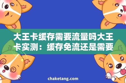 大王卡缓存需要流量吗大王卡实测：缓存免流还是需要消耗流量的？