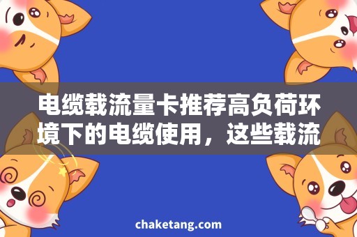 电缆载流量卡推荐高负荷环境下的电缆使用，这些载流量卡推荐让你安心连通