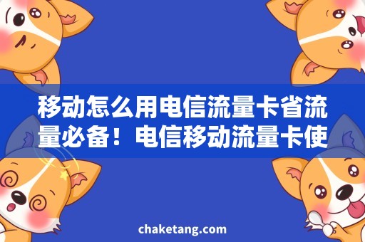 移动怎么用电信流量卡省流量必备！电信移动流量卡使用攻略，让你省钱又放心