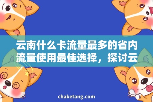 云南什么卡流量最多的省内流量使用最佳选择，探讨云南流量卡哪种最划算