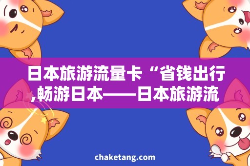 日本旅游流量卡“省钱出行,畅游日本——日本旅游流量卡详解”