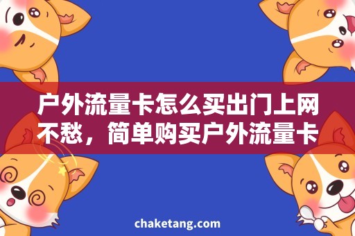 户外流量卡怎么买出门上网不愁，简单购买户外流量卡让旅行无忧