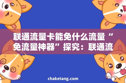 联通流量卡能免什么流量“免流量神器”探究：联通流量卡能免什么流量？