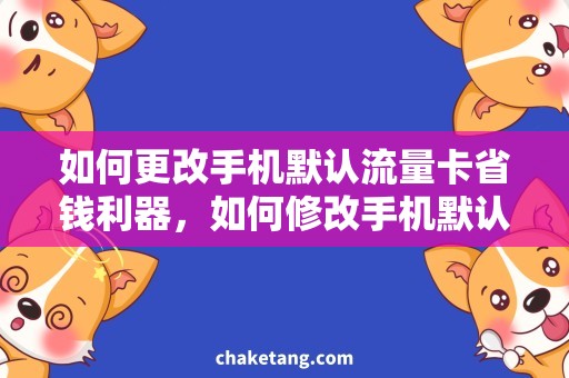 如何更改手机默认流量卡省钱利器，如何修改手机默认流量卡？