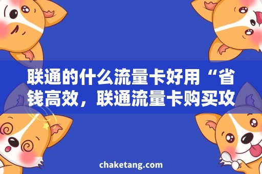 联通的什么流量卡好用“省钱高效，联通流量卡购买攻略”