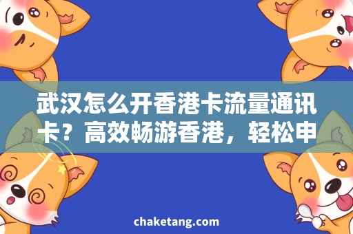 武汉怎么开香港卡流量通讯卡？高效畅游香港，轻松申领武汉流量通讯卡！