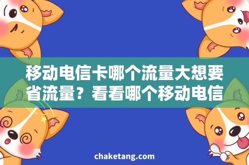 移动电信卡哪个流量大想要省流量？看看哪个移动电信卡的流量最大！