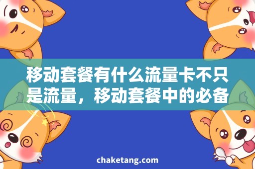移动套餐有什么流量卡不只是流量，移动套餐中的必备宝藏卡