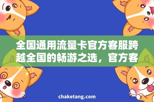 全国通用流量卡官方客服跨越全国的畅游之选，官方客服免费咨询