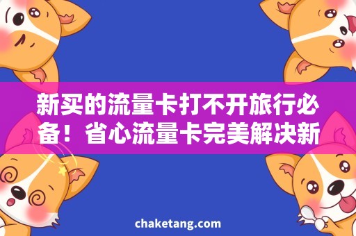 新买的流量卡打不开旅行必备！省心流量卡完美解决新买的卡打不开问题