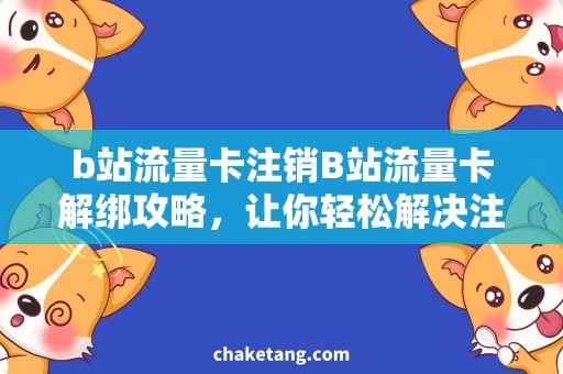 b站流量卡注销B站流量卡解绑攻略，让你轻松解决注销烦恼