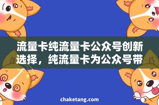流量卡纯流量卡公众号创新选择，纯流量卡为公众号带来更多流量