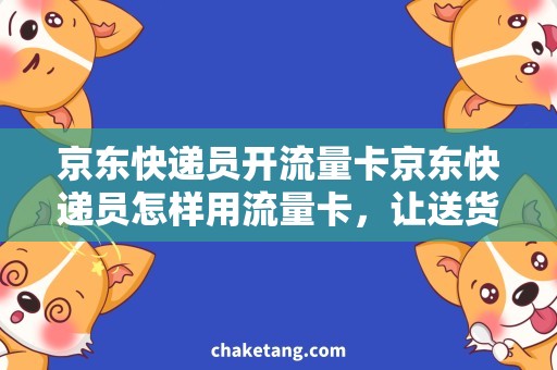 京东快递员开流量卡京东快递员怎样用流量卡，让送货更快？