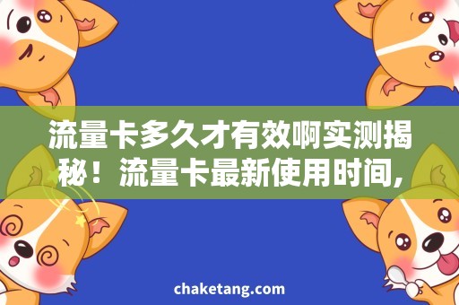 流量卡多久才有效啊实测揭秘！流量卡最新使用时间,全方位解答